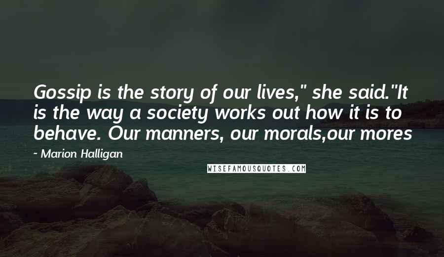 Marion Halligan Quotes: Gossip is the story of our lives," she said.''It is the way a society works out how it is to behave. Our manners, our morals,our mores
