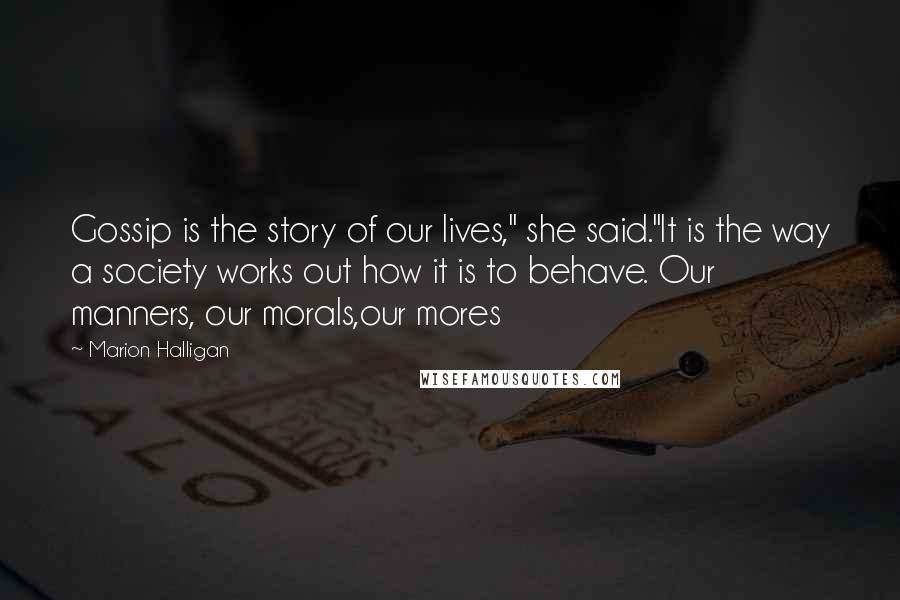 Marion Halligan Quotes: Gossip is the story of our lives," she said.''It is the way a society works out how it is to behave. Our manners, our morals,our mores