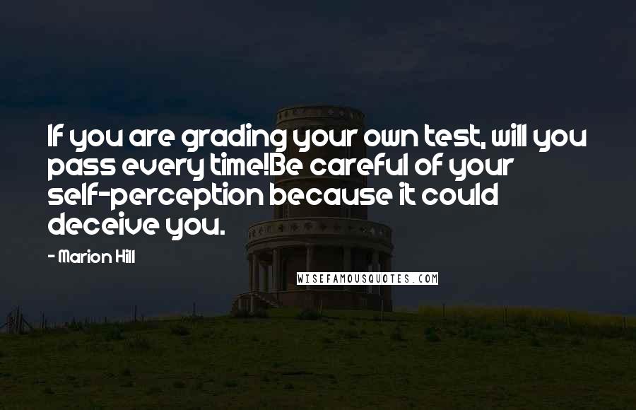 Marion Hill Quotes: If you are grading your own test, will you pass every time!Be careful of your self-perception because it could deceive you.