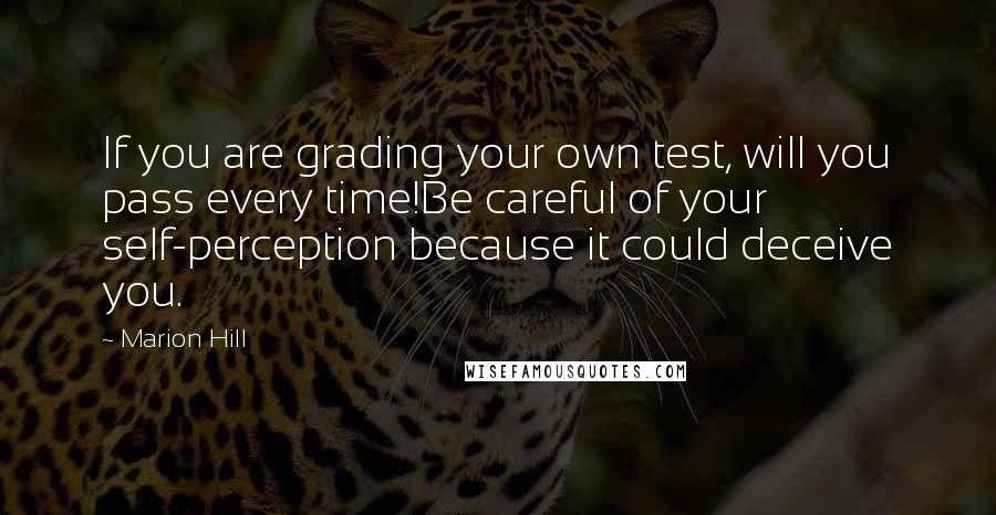 Marion Hill Quotes: If you are grading your own test, will you pass every time!Be careful of your self-perception because it could deceive you.