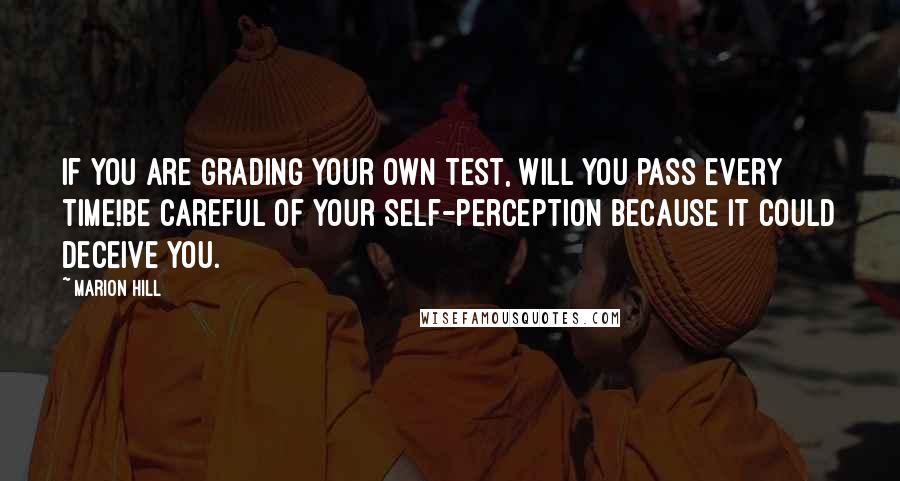 Marion Hill Quotes: If you are grading your own test, will you pass every time!Be careful of your self-perception because it could deceive you.