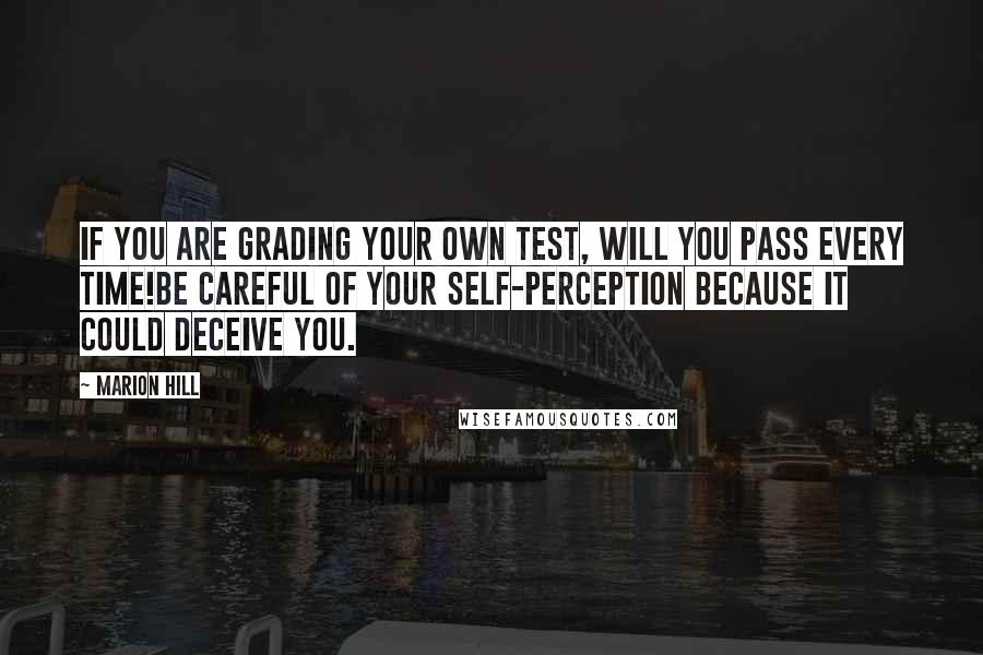 Marion Hill Quotes: If you are grading your own test, will you pass every time!Be careful of your self-perception because it could deceive you.