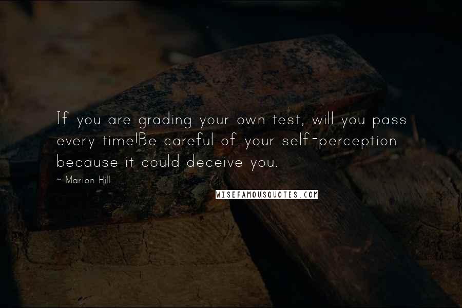 Marion Hill Quotes: If you are grading your own test, will you pass every time!Be careful of your self-perception because it could deceive you.