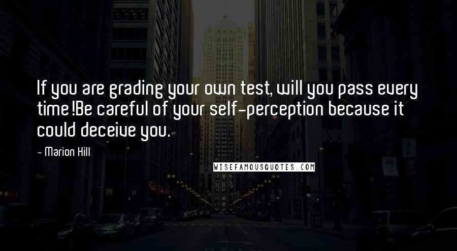 Marion Hill Quotes: If you are grading your own test, will you pass every time!Be careful of your self-perception because it could deceive you.