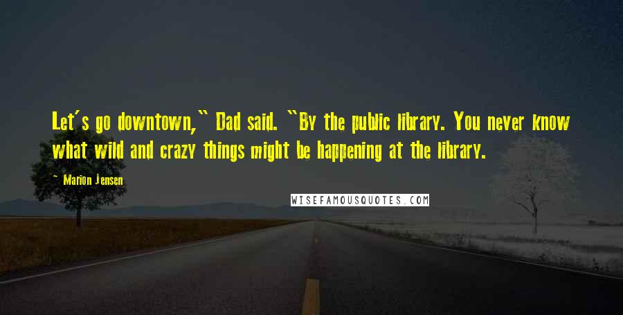 Marion Jensen Quotes: Let's go downtown," Dad said. "By the public library. You never know what wild and crazy things might be happening at the library.