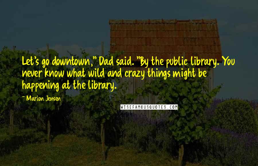 Marion Jensen Quotes: Let's go downtown," Dad said. "By the public library. You never know what wild and crazy things might be happening at the library.