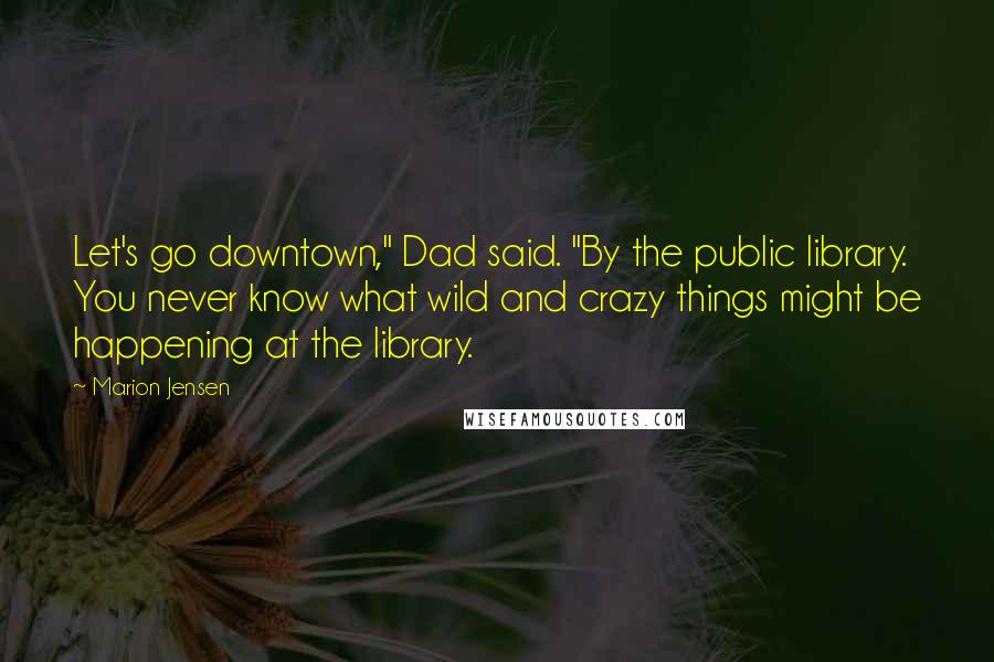 Marion Jensen Quotes: Let's go downtown," Dad said. "By the public library. You never know what wild and crazy things might be happening at the library.