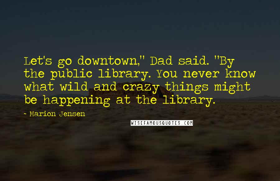 Marion Jensen Quotes: Let's go downtown," Dad said. "By the public library. You never know what wild and crazy things might be happening at the library.