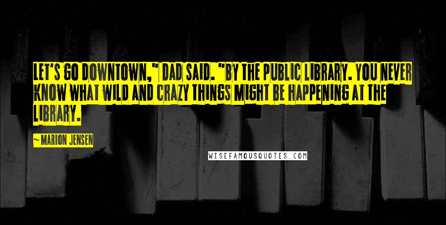 Marion Jensen Quotes: Let's go downtown," Dad said. "By the public library. You never know what wild and crazy things might be happening at the library.