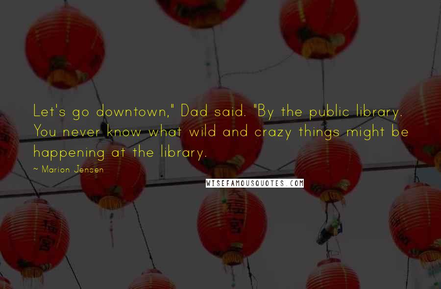 Marion Jensen Quotes: Let's go downtown," Dad said. "By the public library. You never know what wild and crazy things might be happening at the library.