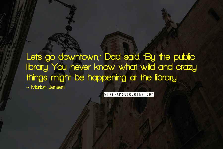 Marion Jensen Quotes: Let's go downtown," Dad said. "By the public library. You never know what wild and crazy things might be happening at the library.