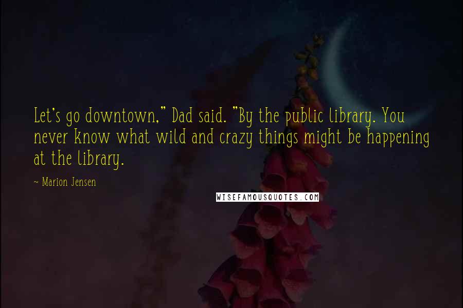 Marion Jensen Quotes: Let's go downtown," Dad said. "By the public library. You never know what wild and crazy things might be happening at the library.