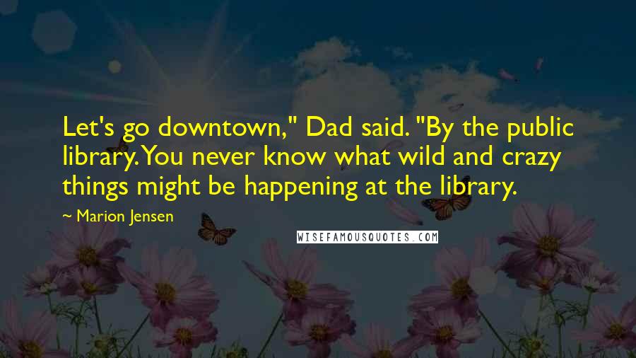 Marion Jensen Quotes: Let's go downtown," Dad said. "By the public library. You never know what wild and crazy things might be happening at the library.