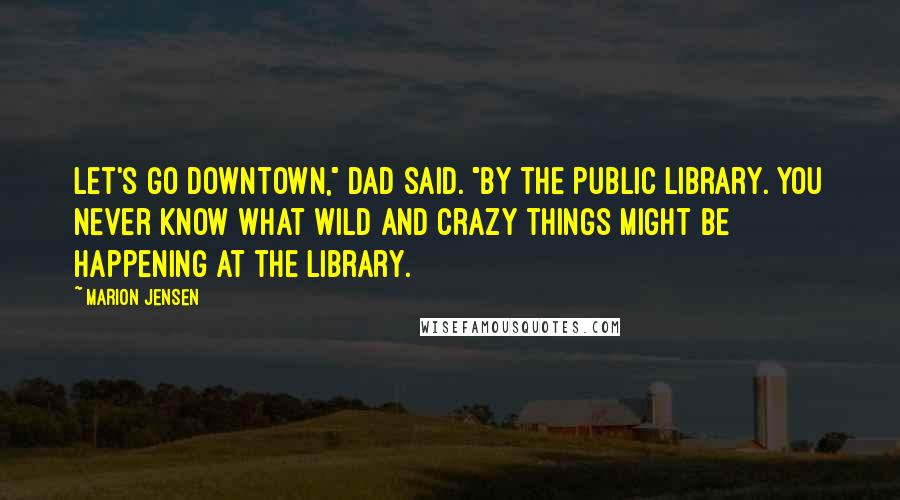 Marion Jensen Quotes: Let's go downtown," Dad said. "By the public library. You never know what wild and crazy things might be happening at the library.