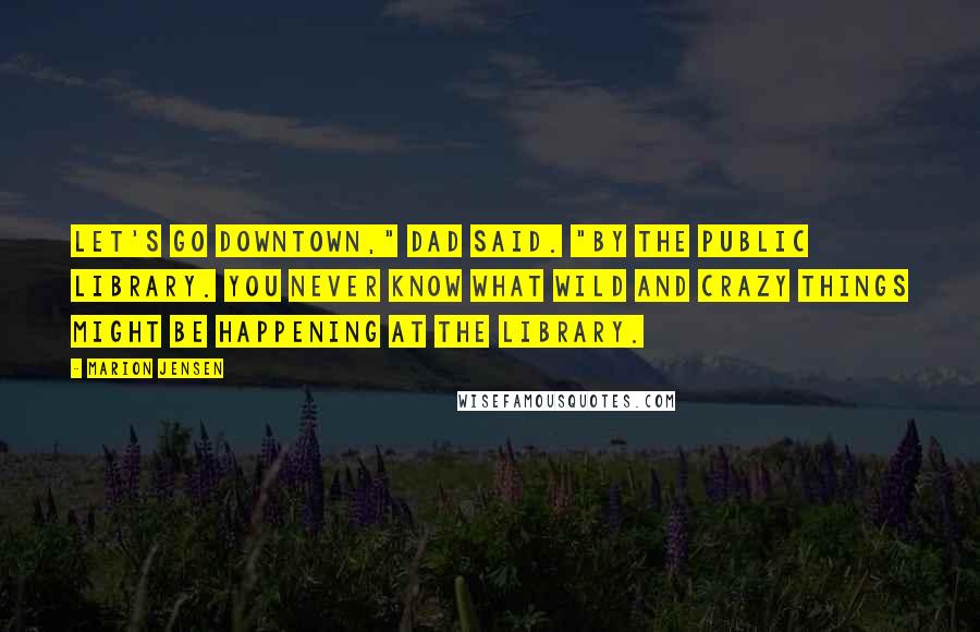 Marion Jensen Quotes: Let's go downtown," Dad said. "By the public library. You never know what wild and crazy things might be happening at the library.
