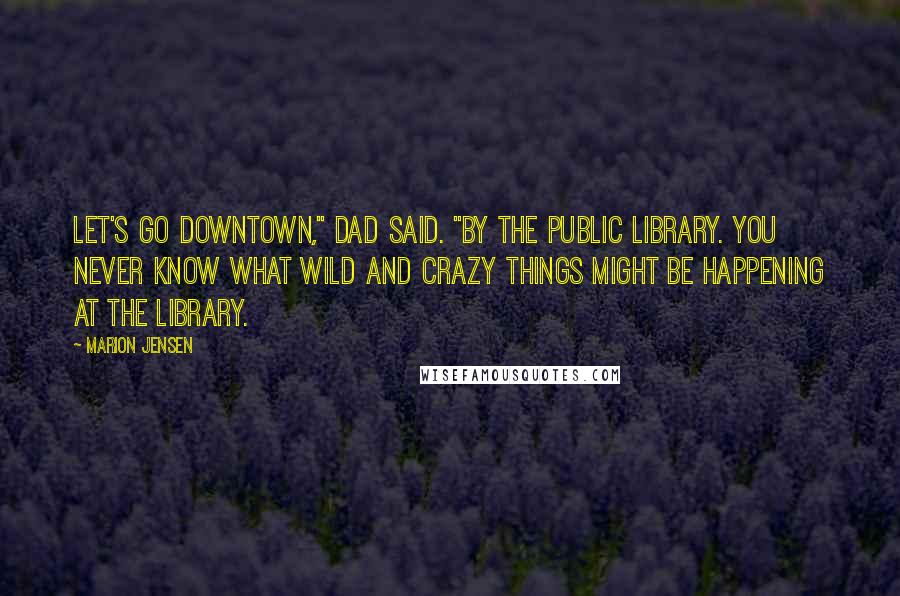 Marion Jensen Quotes: Let's go downtown," Dad said. "By the public library. You never know what wild and crazy things might be happening at the library.