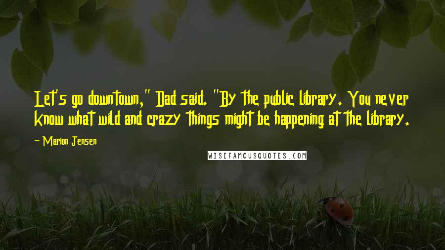 Marion Jensen Quotes: Let's go downtown," Dad said. "By the public library. You never know what wild and crazy things might be happening at the library.