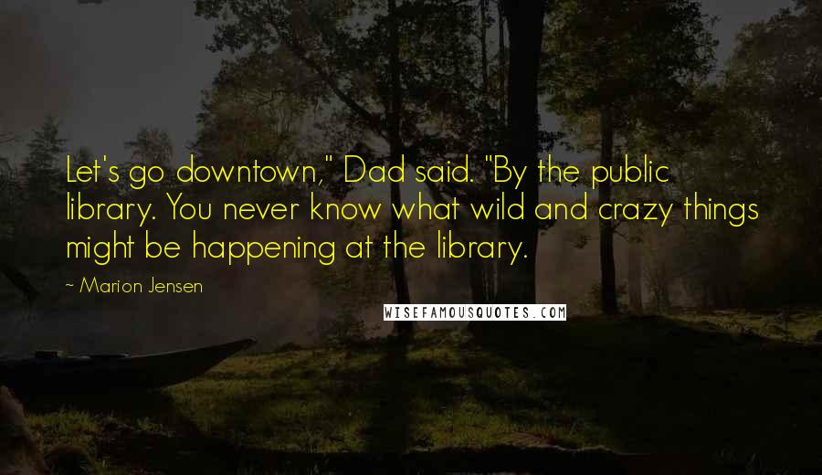 Marion Jensen Quotes: Let's go downtown," Dad said. "By the public library. You never know what wild and crazy things might be happening at the library.