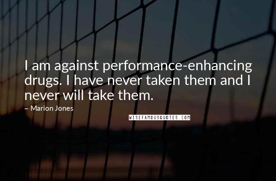 Marion Jones Quotes: I am against performance-enhancing drugs. I have never taken them and I never will take them.