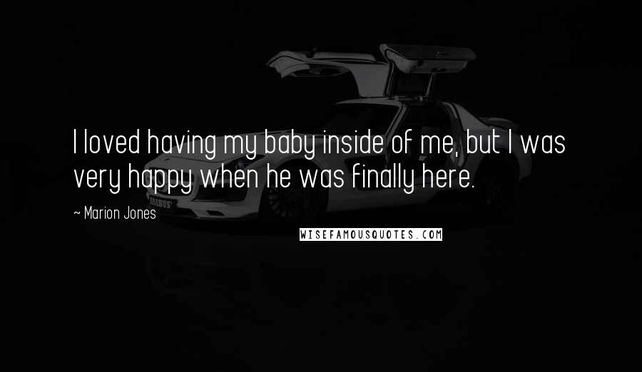 Marion Jones Quotes: I loved having my baby inside of me, but I was very happy when he was finally here.