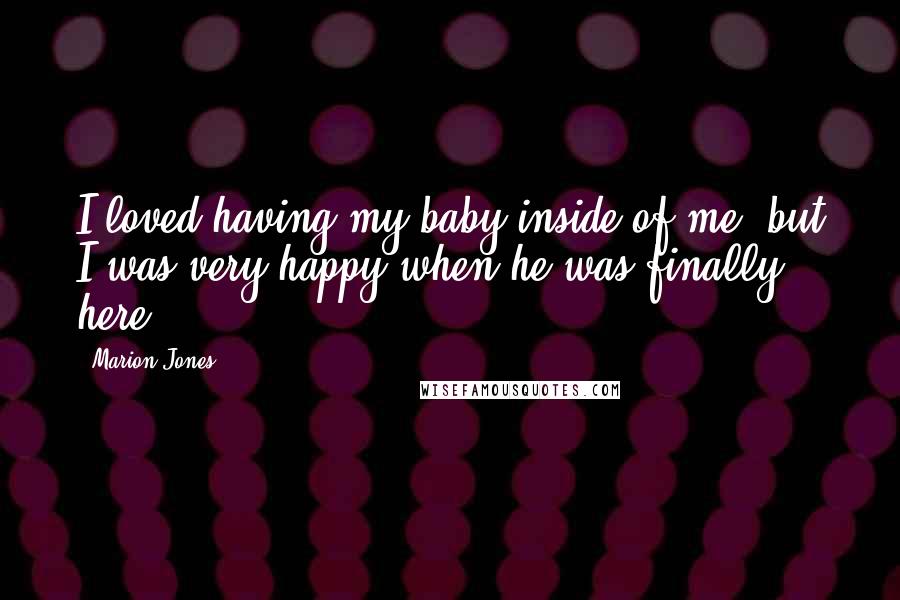 Marion Jones Quotes: I loved having my baby inside of me, but I was very happy when he was finally here.