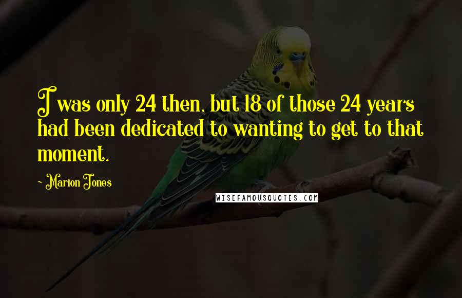 Marion Jones Quotes: I was only 24 then, but 18 of those 24 years had been dedicated to wanting to get to that moment.