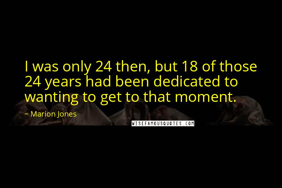 Marion Jones Quotes: I was only 24 then, but 18 of those 24 years had been dedicated to wanting to get to that moment.