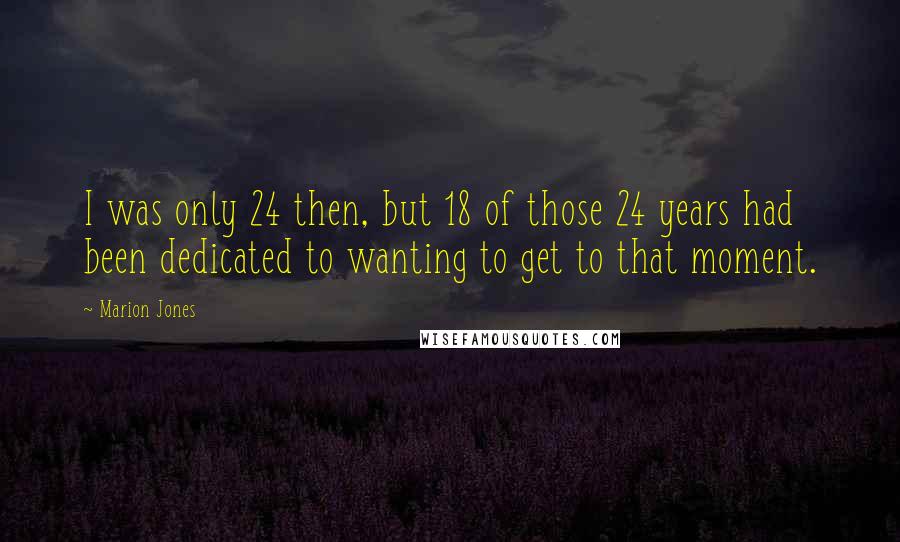 Marion Jones Quotes: I was only 24 then, but 18 of those 24 years had been dedicated to wanting to get to that moment.