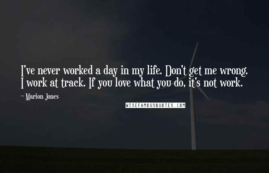 Marion Jones Quotes: I've never worked a day in my life. Don't get me wrong. I work at track. If you love what you do, it's not work.