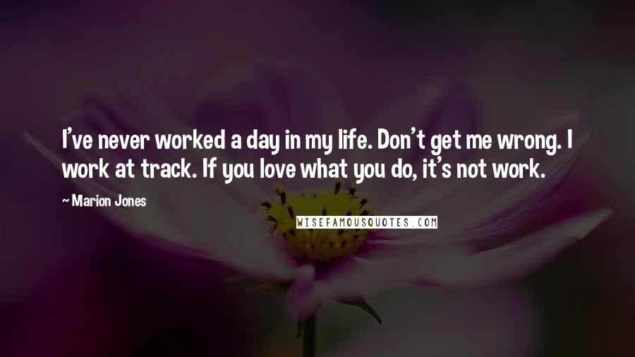 Marion Jones Quotes: I've never worked a day in my life. Don't get me wrong. I work at track. If you love what you do, it's not work.