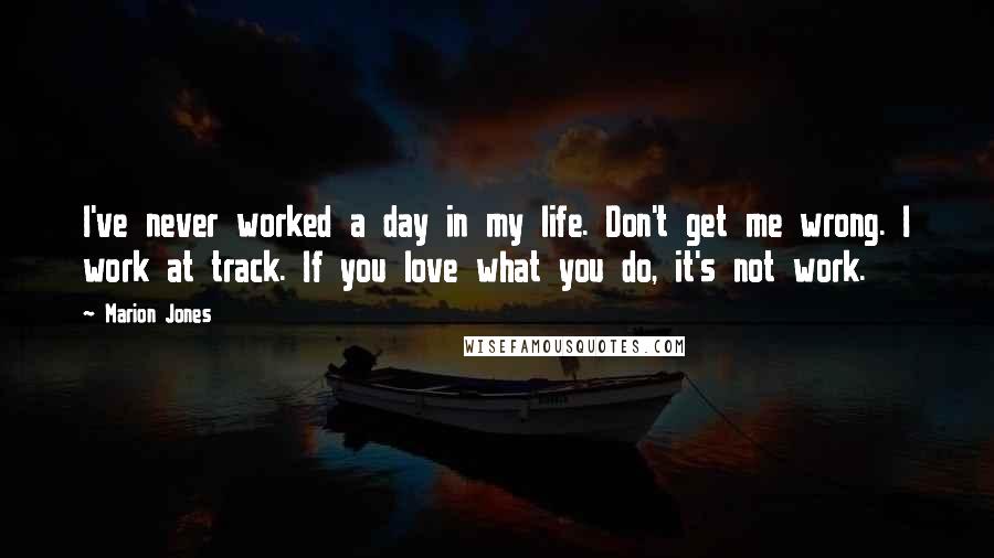 Marion Jones Quotes: I've never worked a day in my life. Don't get me wrong. I work at track. If you love what you do, it's not work.