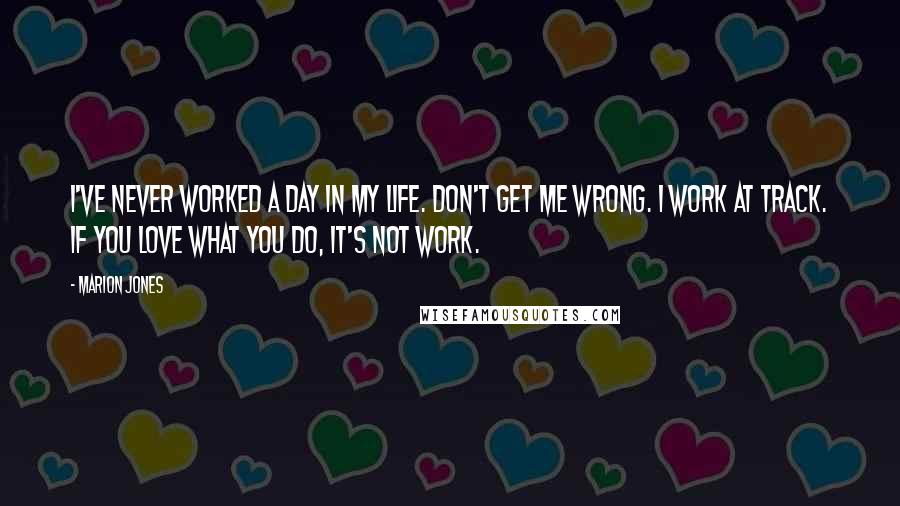 Marion Jones Quotes: I've never worked a day in my life. Don't get me wrong. I work at track. If you love what you do, it's not work.