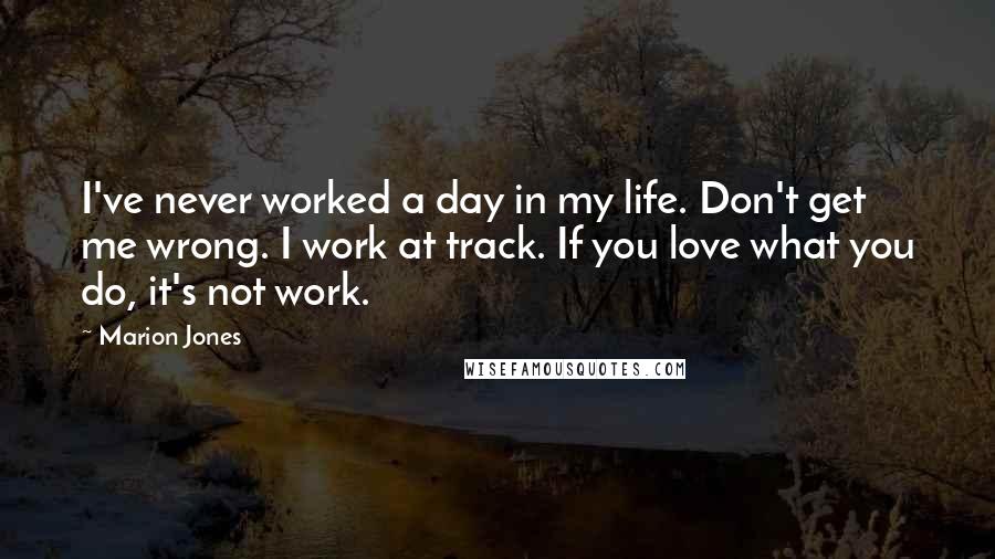 Marion Jones Quotes: I've never worked a day in my life. Don't get me wrong. I work at track. If you love what you do, it's not work.