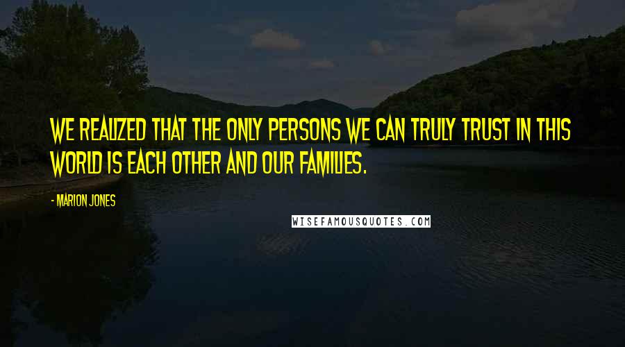 Marion Jones Quotes: We realized that the only persons we can truly trust in this world is each other and our families.