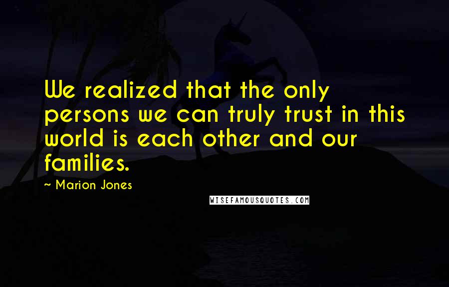 Marion Jones Quotes: We realized that the only persons we can truly trust in this world is each other and our families.