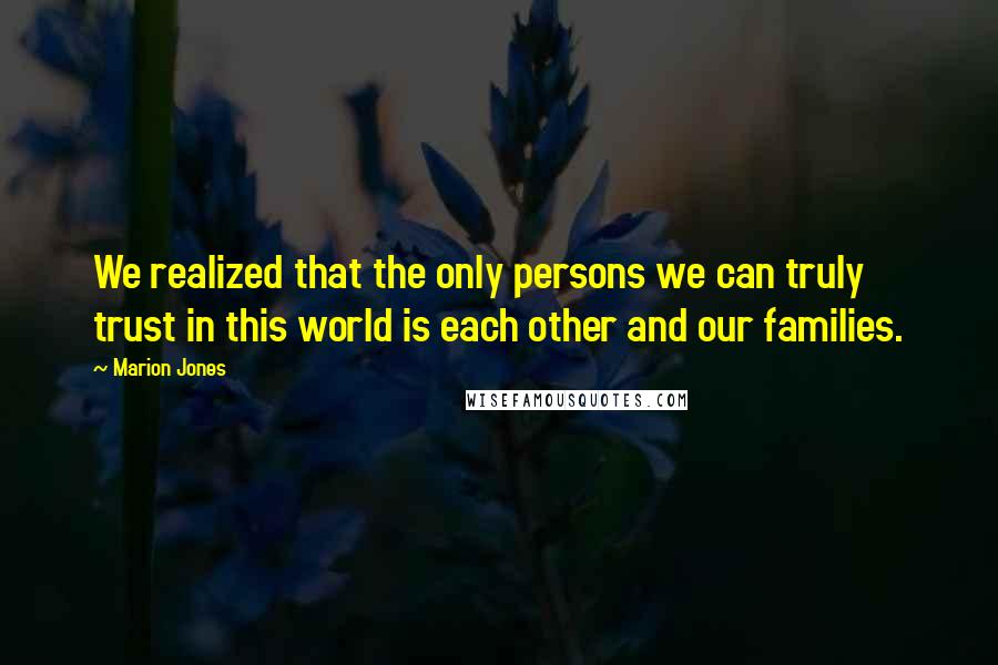 Marion Jones Quotes: We realized that the only persons we can truly trust in this world is each other and our families.