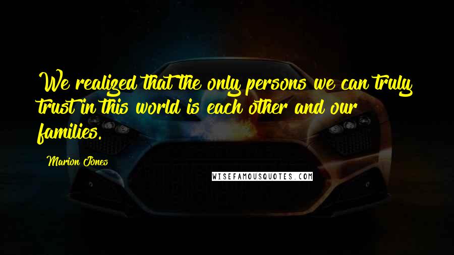 Marion Jones Quotes: We realized that the only persons we can truly trust in this world is each other and our families.