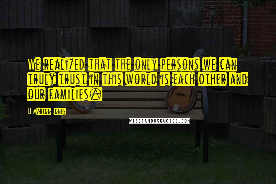 Marion Jones Quotes: We realized that the only persons we can truly trust in this world is each other and our families.