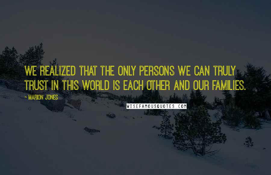 Marion Jones Quotes: We realized that the only persons we can truly trust in this world is each other and our families.