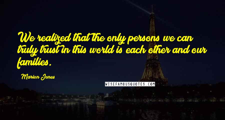 Marion Jones Quotes: We realized that the only persons we can truly trust in this world is each other and our families.