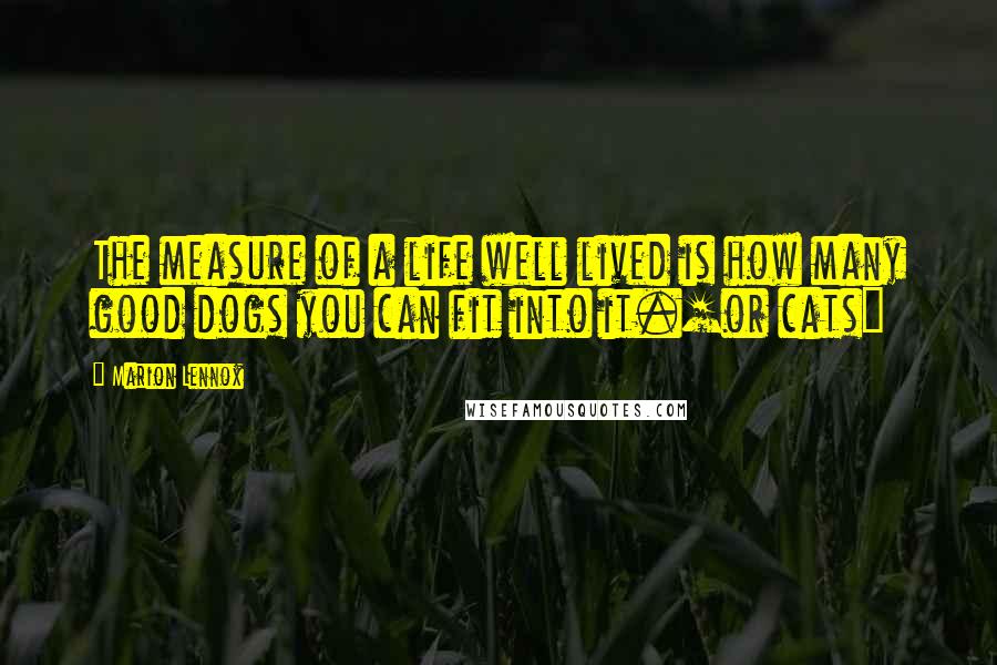 Marion Lennox Quotes: The measure of a life well lived is how many good dogs you can fit into it.[or cats]