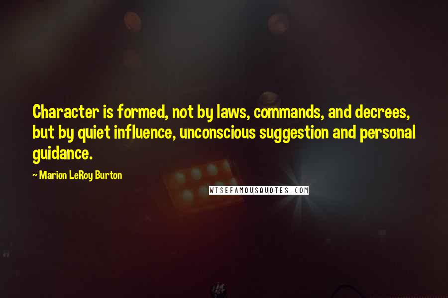 Marion LeRoy Burton Quotes: Character is formed, not by laws, commands, and decrees, but by quiet influence, unconscious suggestion and personal guidance.