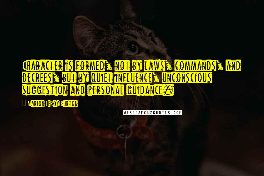 Marion LeRoy Burton Quotes: Character is formed, not by laws, commands, and decrees, but by quiet influence, unconscious suggestion and personal guidance.