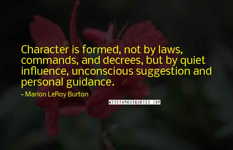 Marion LeRoy Burton Quotes: Character is formed, not by laws, commands, and decrees, but by quiet influence, unconscious suggestion and personal guidance.