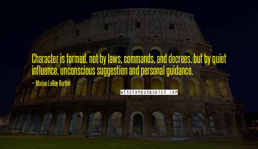 Marion LeRoy Burton Quotes: Character is formed, not by laws, commands, and decrees, but by quiet influence, unconscious suggestion and personal guidance.