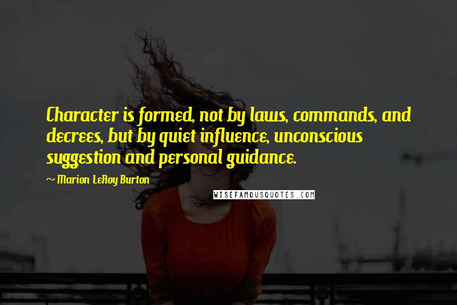 Marion LeRoy Burton Quotes: Character is formed, not by laws, commands, and decrees, but by quiet influence, unconscious suggestion and personal guidance.