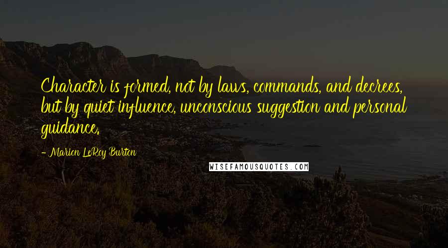 Marion LeRoy Burton Quotes: Character is formed, not by laws, commands, and decrees, but by quiet influence, unconscious suggestion and personal guidance.