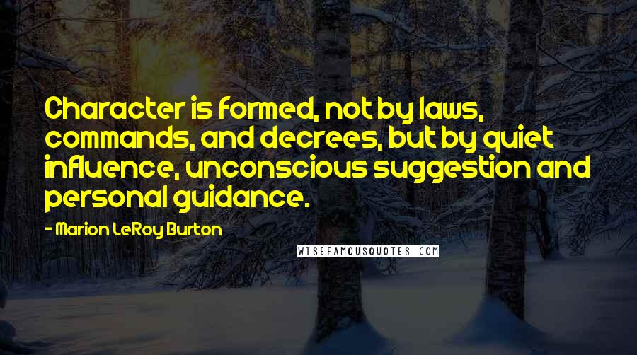 Marion LeRoy Burton Quotes: Character is formed, not by laws, commands, and decrees, but by quiet influence, unconscious suggestion and personal guidance.