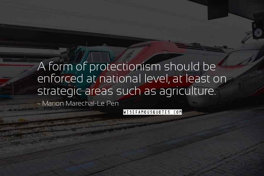 Marion Marechal-Le Pen Quotes: A form of protectionism should be enforced at national level, at least on strategic areas such as agriculture.