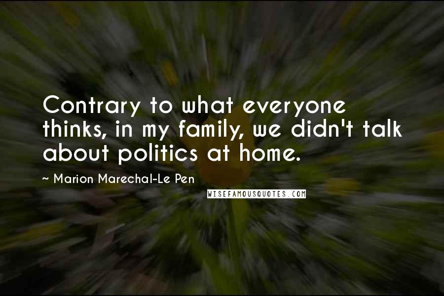 Marion Marechal-Le Pen Quotes: Contrary to what everyone thinks, in my family, we didn't talk about politics at home.